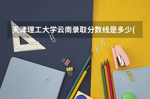 天津理工大学云南录取分数线是多少(近三年招生人数一览)