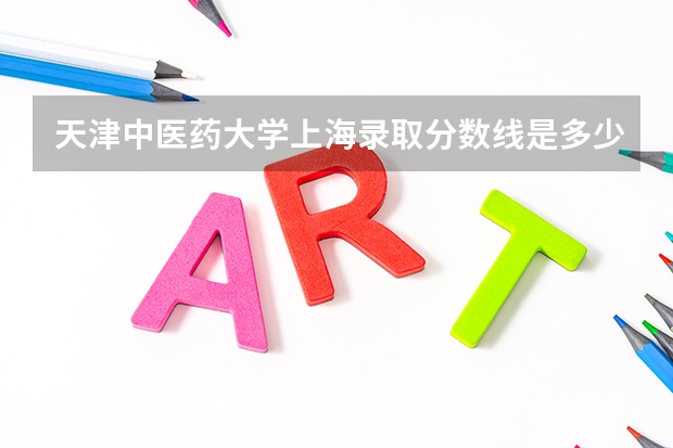 天津中医药大学上海录取分数线是多少(近三年招生人数一览)