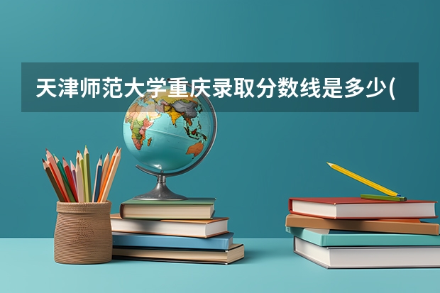 天津师范大学重庆录取分数线是多少(近三年招生人数一览)