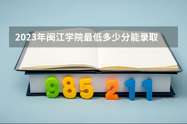 2023年闽江学院最低多少分能录取 福建历年录取分数线