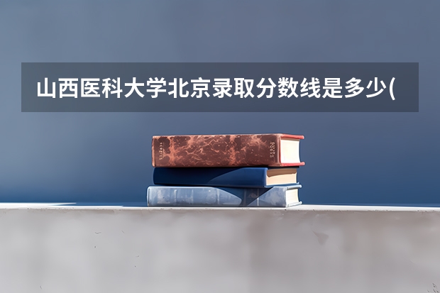 山西医科大学北京录取分数线是多少(近三年招生人数一览)