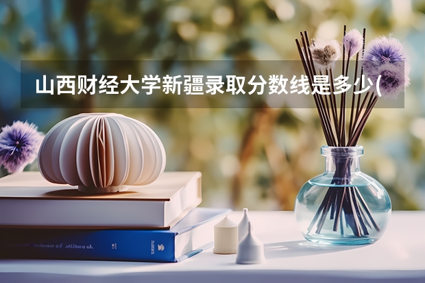山西财经大学新疆录取分数线是多少(近三年招生人数一览)