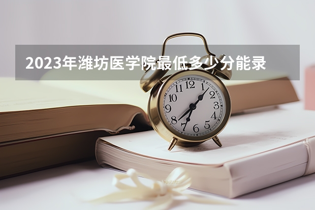 2023年潍坊医学院最低多少分能录取 山东历年录取分数线