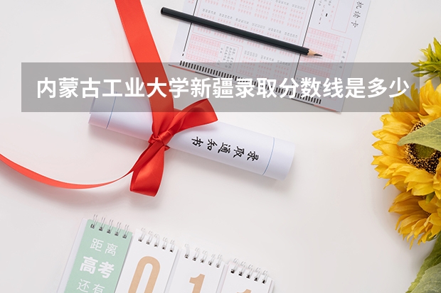 内蒙古工业大学新疆录取分数线是多少(近三年招生人数一览)
