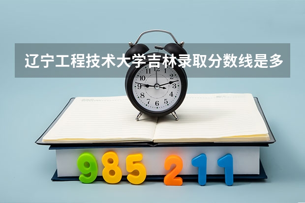 辽宁工程技术大学吉林录取分数线是多少(近三年招生人数一览)