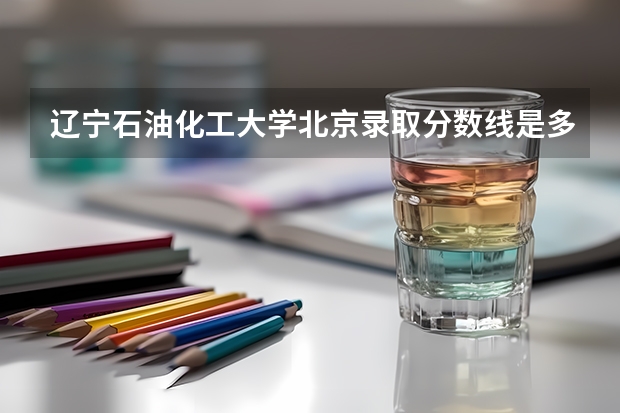 辽宁石油化工大学北京录取分数线是多少(近三年招生人数一览)