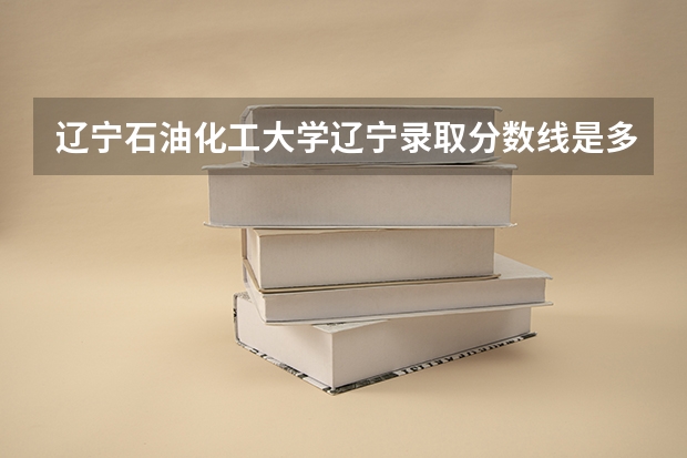 辽宁石油化工大学辽宁录取分数线是多少(近三年招生人数一览)