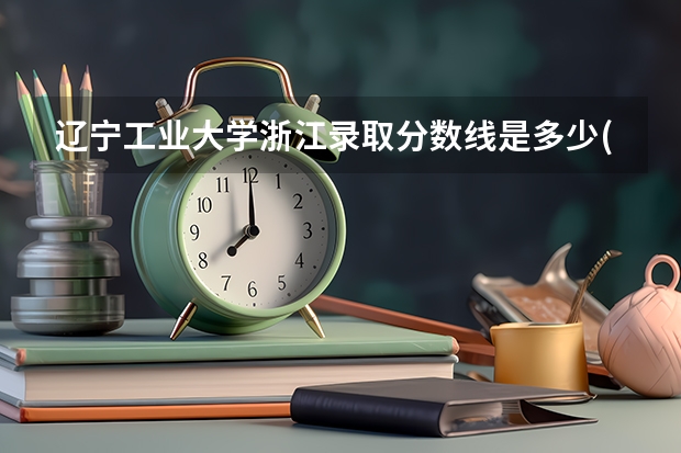辽宁工业大学浙江录取分数线是多少(近三年招生人数一览)