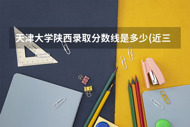 天津大学陕西录取分数线是多少(近三年招生人数一览)