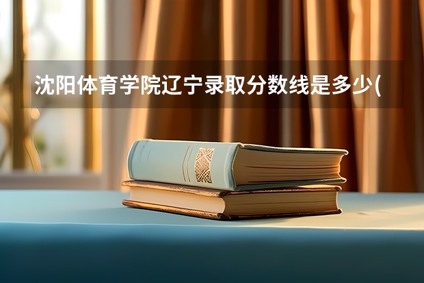 沈阳体育学院辽宁录取分数线是多少(近三年招生人数一览)