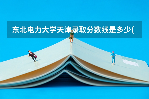 东北电力大学天津录取分数线是多少(近三年招生人数一览)