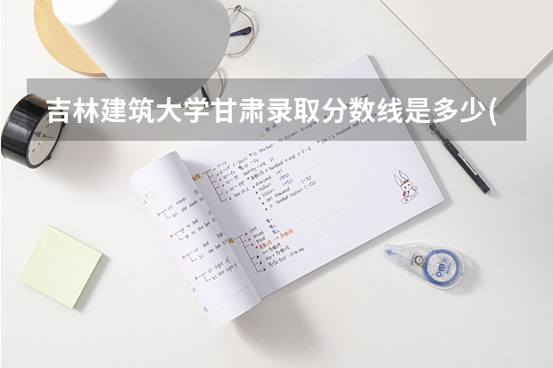 吉林建筑大学甘肃录取分数线是多少(近三年招生人数一览)