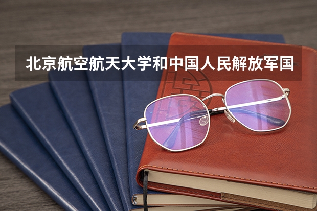 北京航空航天大学和中国人民解放军国防科技大学历年录取分数线对比