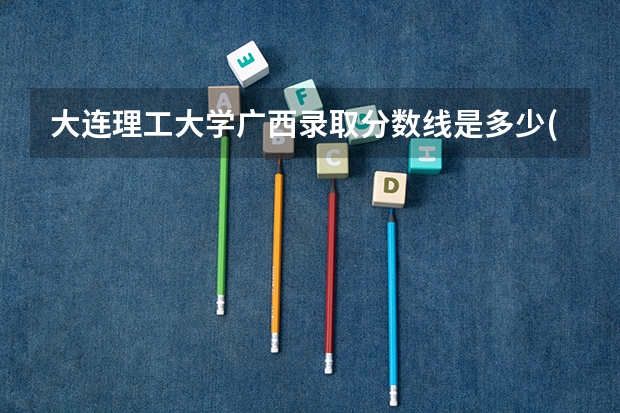 大连理工大学广西录取分数线是多少(近三年招生人数一览)