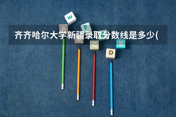 齐齐哈尔大学新疆录取分数线是多少(近三年招生人数一览)