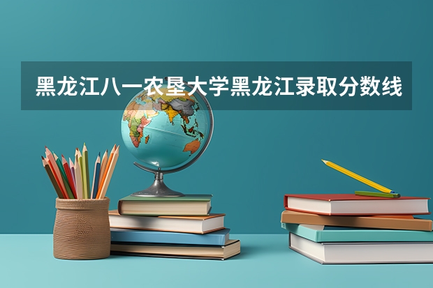 黑龙江八一农垦大学黑龙江录取分数线是多少(近三年招生人数一览)