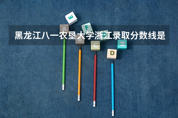 黑龙江八一农垦大学浙江录取分数线是多少(近三年招生人数一览)