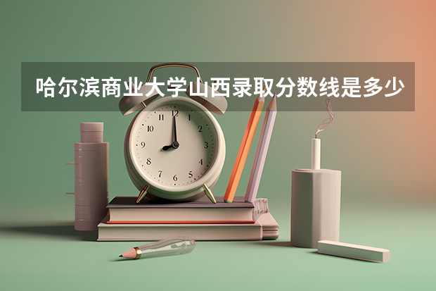 哈尔滨商业大学山西录取分数线是多少(近三年招生人数一览)