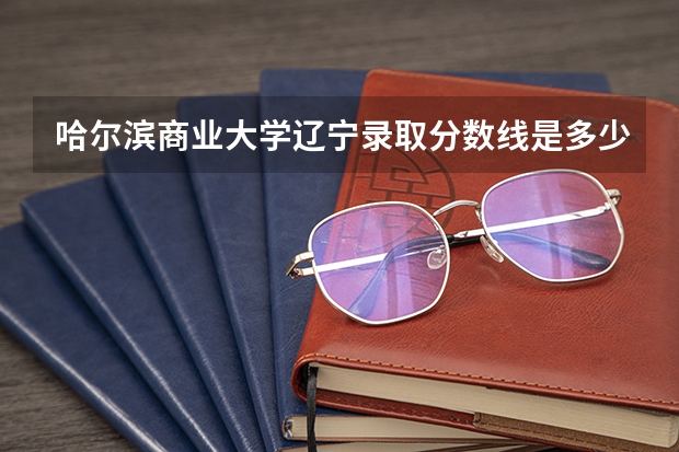 哈尔滨商业大学辽宁录取分数线是多少(近三年招生人数一览)