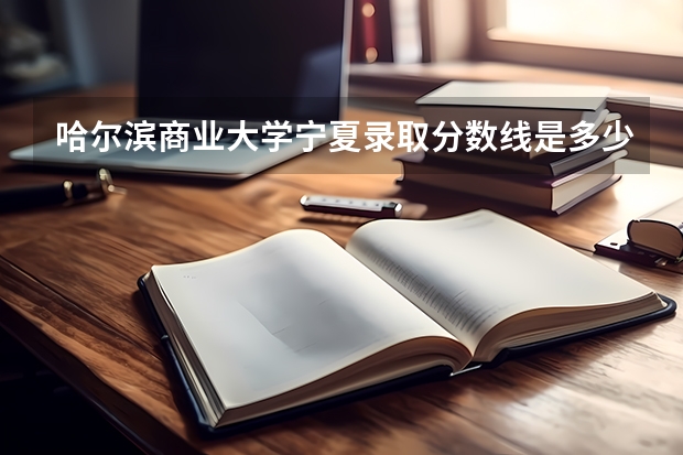 哈尔滨商业大学宁夏录取分数线是多少(近三年招生人数一览)