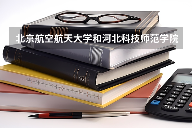 北京航空航天大学和河北科技师范学院历年录取分数线对比