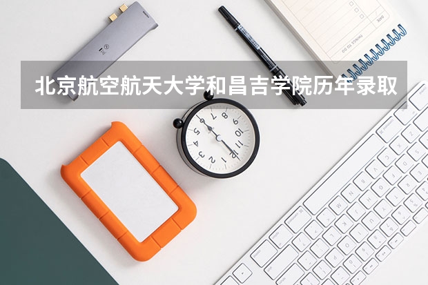 北京航空航天大学和昌吉学院历年录取分数线对比