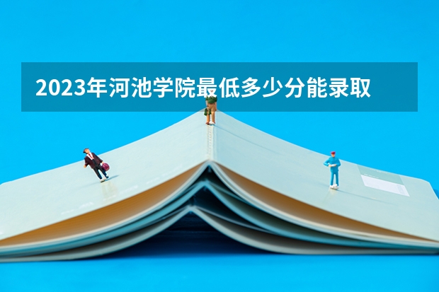 2023年河池学院最低多少分能录取 广西历年录取分数线