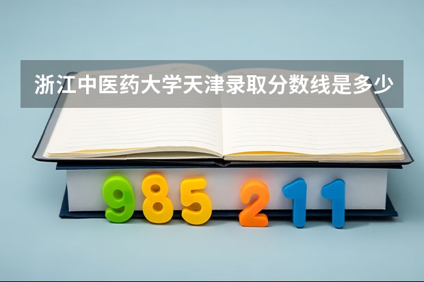 浙江中医药大学天津录取分数线是多少(近三年招生人数一览)