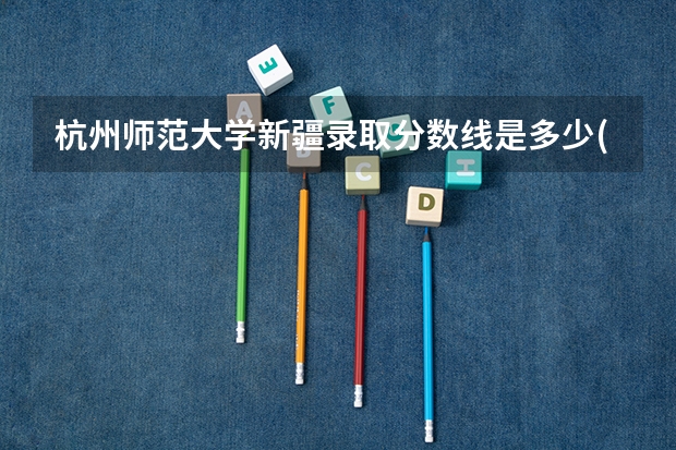 杭州师范大学新疆录取分数线是多少(近三年招生人数一览)