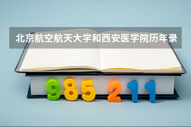 北京航空航天大学和西安医学院历年录取分数线对比