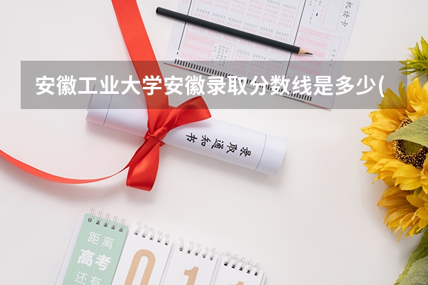 安徽工业大学安徽录取分数线是多少(近三年招生人数一览)