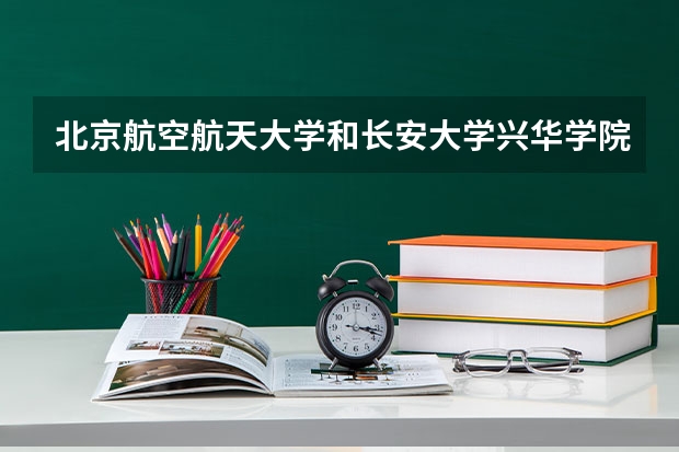 北京航空航天大学和长安大学兴华学院历年录取分数线对比