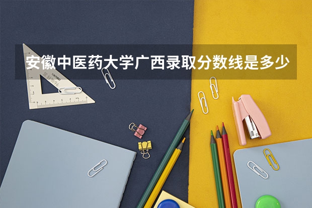 安徽中医药大学广西录取分数线是多少(近三年招生人数一览)