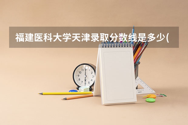 福建医科大学天津录取分数线是多少(近三年招生人数一览)