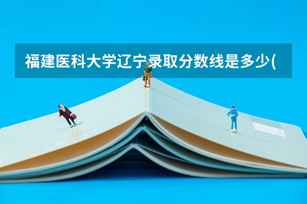 福建医科大学辽宁录取分数线是多少(近三年招生人数一览)