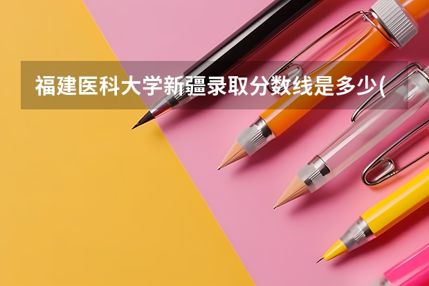 福建医科大学新疆录取分数线是多少(近三年招生人数一览)