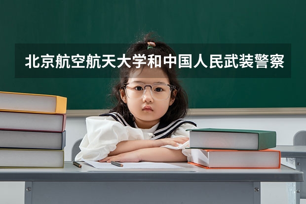 北京航空航天大学和中国人民武装警察部队警官学院历年录取分数线对比