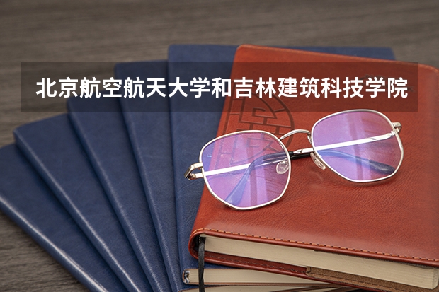 北京航空航天大学和吉林建筑科技学院历年录取分数线对比