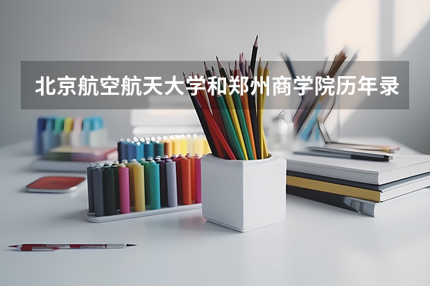 北京航空航天大学和郑州商学院历年录取分数线对比