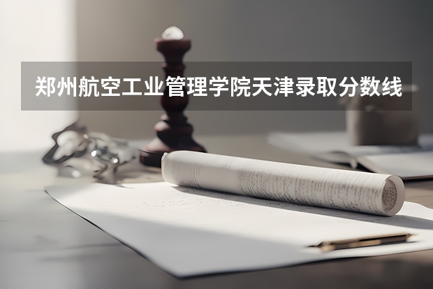 郑州航空工业管理学院天津录取分数线是多少(近三年招生人数一览)