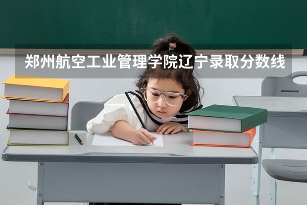 郑州航空工业管理学院辽宁录取分数线是多少(近三年招生人数一览)