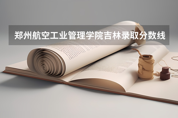 郑州航空工业管理学院吉林录取分数线是多少(近三年招生人数一览)