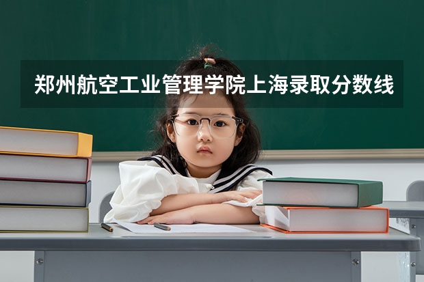郑州航空工业管理学院上海录取分数线是多少(近三年招生人数一览)