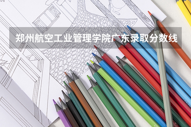 郑州航空工业管理学院广东录取分数线是多少(近三年招生人数一览)