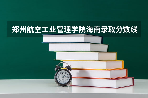 郑州航空工业管理学院海南录取分数线是多少(近三年招生人数一览)