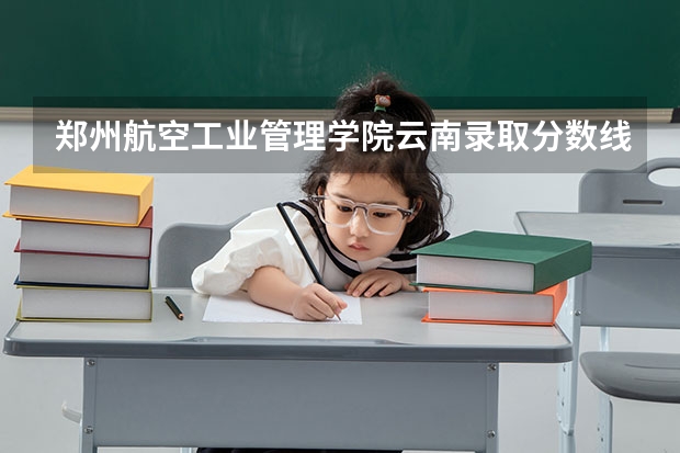 郑州航空工业管理学院云南录取分数线是多少(近三年招生人数一览)