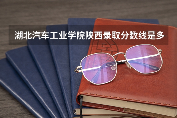 湖北汽车工业学院陕西录取分数线是多少(近三年招生人数一览)