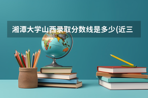湘潭大学山西录取分数线是多少(近三年招生人数一览)