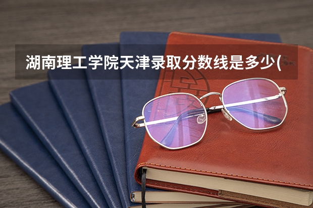 湖南理工学院天津录取分数线是多少(近三年招生人数一览)