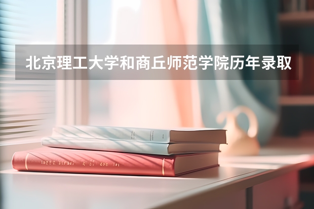 北京理工大学和商丘师范学院历年录取分数线对比